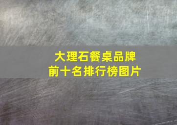 大理石餐桌品牌前十名排行榜图片