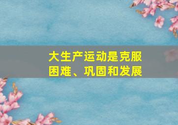 大生产运动是克服困难、巩固和发展