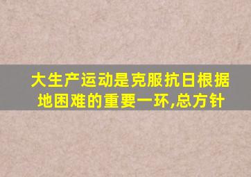 大生产运动是克服抗日根据地困难的重要一环,总方针