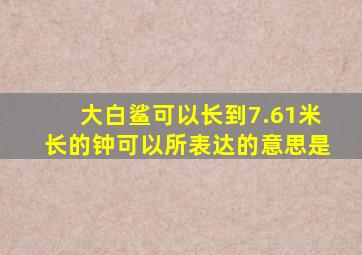 大白鲨可以长到7.61米长的钟可以所表达的意思是