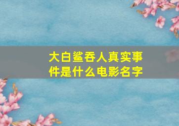 大白鲨吞人真实事件是什么电影名字