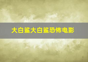 大白鲨大白鲨恐怖电影