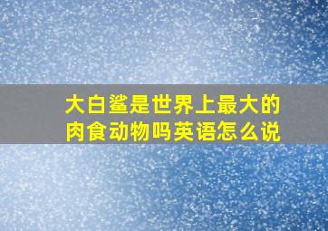 大白鲨是世界上最大的肉食动物吗英语怎么说