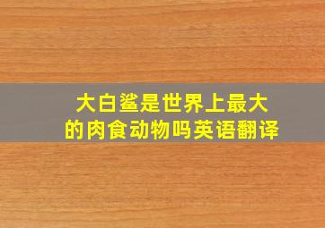 大白鲨是世界上最大的肉食动物吗英语翻译