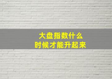 大盘指数什么时候才能升起来