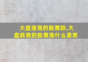 大盘涨我的股票跌,大盘跌我的股票涨什么意思