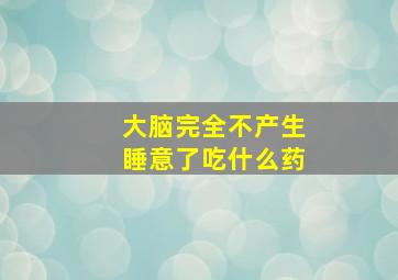 大脑完全不产生睡意了吃什么药