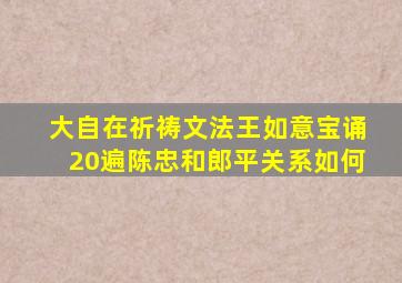 大自在祈祷文法王如意宝诵20遍陈忠和郎平关系如何