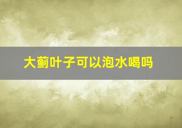 大蓟叶子可以泡水喝吗