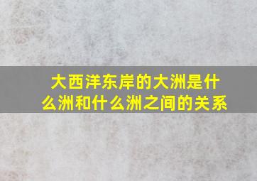 大西洋东岸的大洲是什么洲和什么洲之间的关系