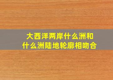 大西洋两岸什么洲和什么洲陆地轮廓相吻合