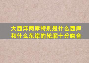 大西洋两岸特别是什么西岸和什么东岸的轮廓十分吻合