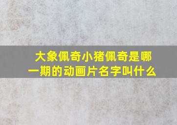 大象佩奇小猪佩奇是哪一期的动画片名字叫什么