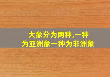 大象分为两种,一种为亚洲象一种为非洲象