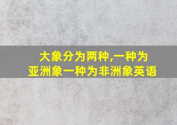 大象分为两种,一种为亚洲象一种为非洲象英语