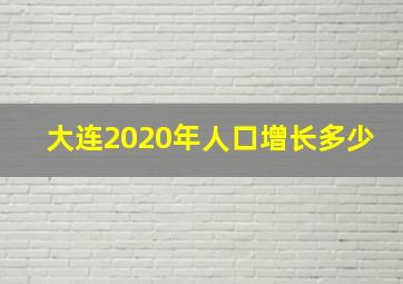 大连2020年人口增长多少