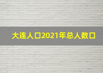 大连人口2021年总人数口