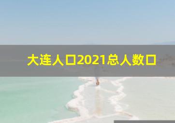 大连人口2021总人数口