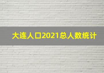 大连人口2021总人数统计