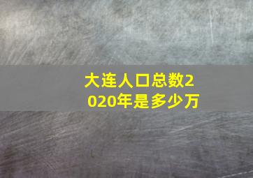 大连人口总数2020年是多少万