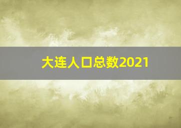 大连人口总数2021