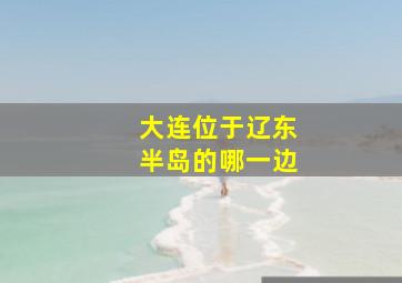 大连位于辽东半岛的哪一边