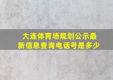 大连体育场规划公示最新信息查询电话号是多少