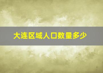 大连区域人口数量多少