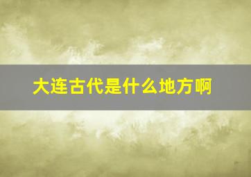 大连古代是什么地方啊