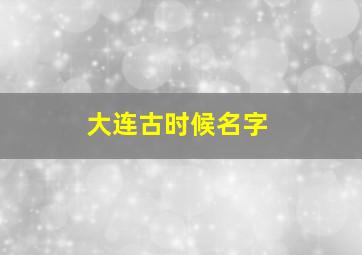 大连古时候名字