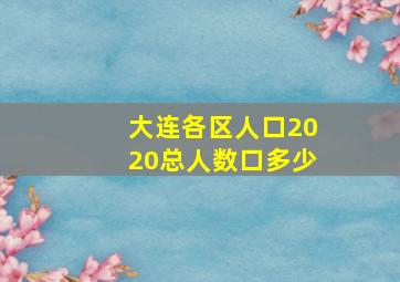 大连各区人口2020总人数口多少