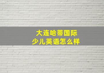 大连哈蒂国际少儿英语怎么样