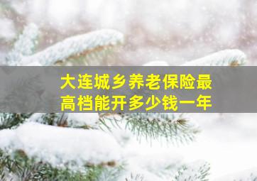 大连城乡养老保险最高档能开多少钱一年