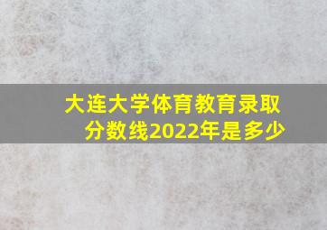 大连大学体育教育录取分数线2022年是多少