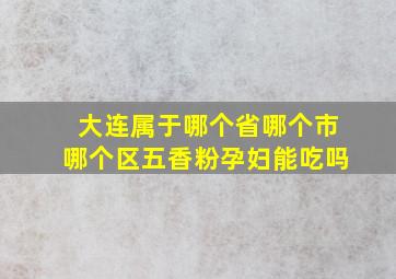 大连属于哪个省哪个市哪个区五香粉孕妇能吃吗