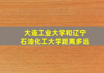 大连工业大学和辽宁石油化工大学距离多远