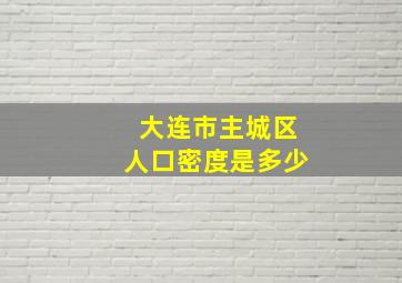 大连市主城区人口密度是多少