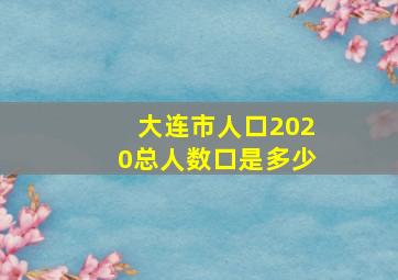 大连市人口2020总人数口是多少