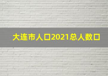 大连市人口2021总人数口