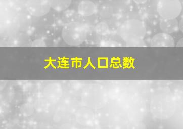 大连市人口总数