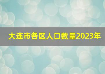 大连市各区人口数量2023年