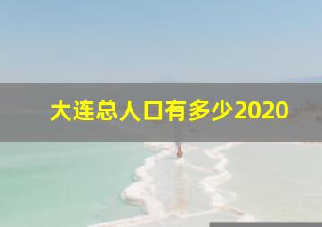 大连总人口有多少2020