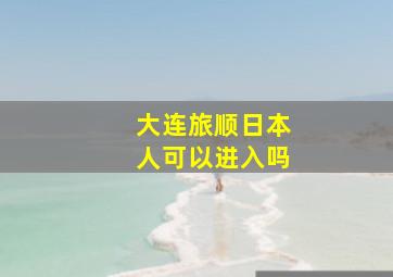 大连旅顺日本人可以进入吗