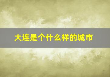 大连是个什么样的城市