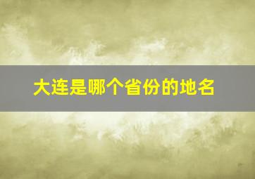 大连是哪个省份的地名