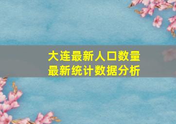 大连最新人口数量最新统计数据分析