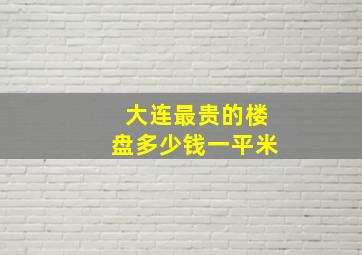 大连最贵的楼盘多少钱一平米