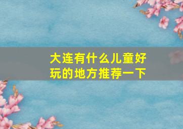 大连有什么儿童好玩的地方推荐一下