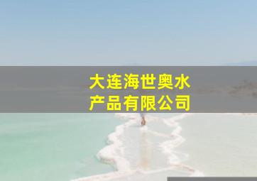 大连海世奥水产品有限公司