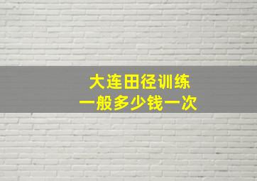 大连田径训练一般多少钱一次